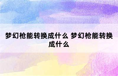 梦幻枪能转换成什么 梦幻枪能转换成什么